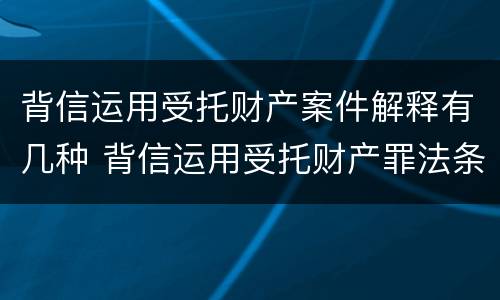 背信运用受托财产案件解释有几种 背信运用受托财产罪法条