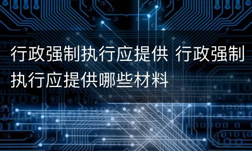 行政强制执行应提供 行政强制执行应提供哪些材料