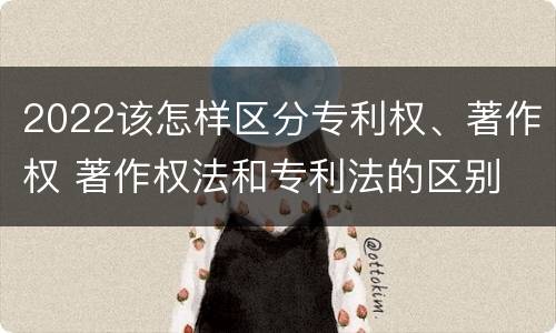 2022该怎样区分专利权、著作权 著作权法和专利法的区别