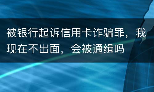 被银行起诉信用卡诈骗罪，我现在不出面，会被通缉吗