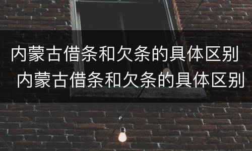 内蒙古借条和欠条的具体区别 内蒙古借条和欠条的具体区别有哪些