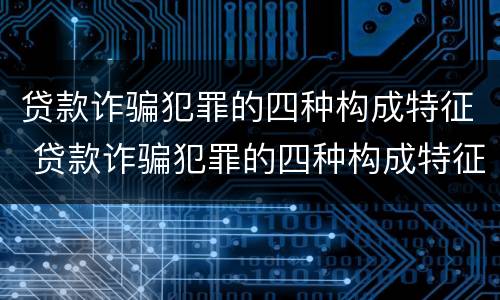 贷款诈骗犯罪的四种构成特征 贷款诈骗犯罪的四种构成特征是什么