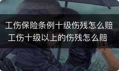 工伤保险条例十级伤残怎么赔 工伤十级以上的伤残怎么赔