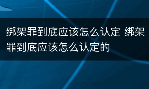 绑架罪到底应该怎么认定 绑架罪到底应该怎么认定的