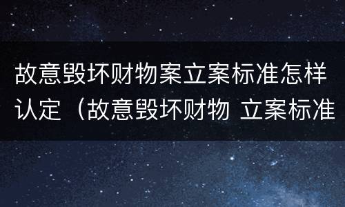 故意毁坏财物案立案标准怎样认定（故意毁坏财物 立案标准）