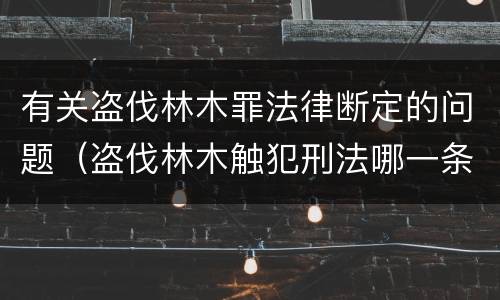 有关盗伐林木罪法律断定的问题（盗伐林木触犯刑法哪一条）
