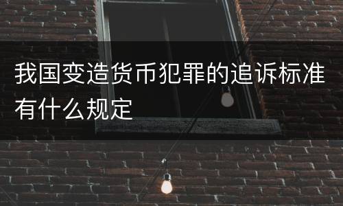 我国变造货币犯罪的追诉标准有什么规定