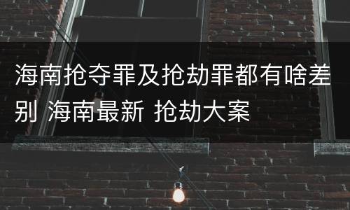 海南抢夺罪及抢劫罪都有啥差别 海南最新 抢劫大案
