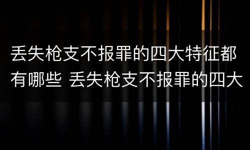 丢失枪支不报罪的四大特征都有哪些 丢失枪支不报罪的四大特征都有哪些内容