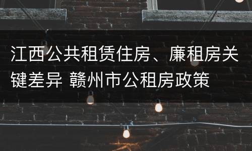 江西公共租赁住房、廉租房关键差异 赣州市公租房政策