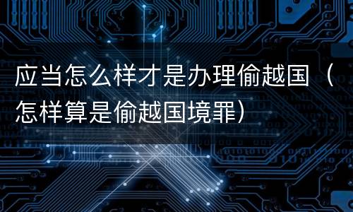 应当怎么样才是办理偷越国（怎样算是偷越国境罪）