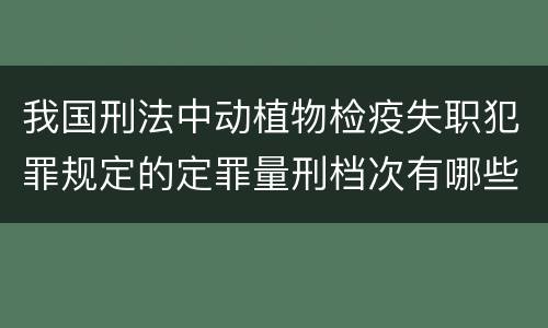 我国刑法中动植物检疫失职犯罪规定的定罪量刑档次有哪些