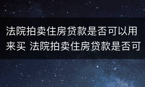 法院拍卖住房贷款是否可以用来买 法院拍卖住房贷款是否可以用来买车位