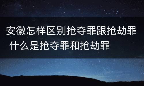 安徽怎样区别抢夺罪跟抢劫罪 什么是抢夺罪和抢劫罪