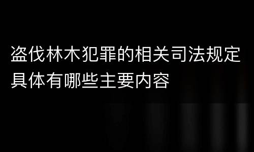 盗伐林木犯罪的相关司法规定具体有哪些主要内容