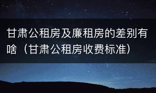 甘肃公租房及廉租房的差别有啥（甘肃公租房收费标准）