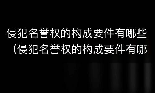 侵犯名誉权的构成要件有哪些（侵犯名誉权的构成要件有哪些内容）