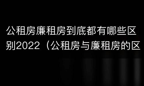 公租房廉租房到底都有哪些区别2022（公租房与廉租房的区别都在此,别再搞错了!）