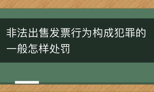 非法出售发票行为构成犯罪的一般怎样处罚