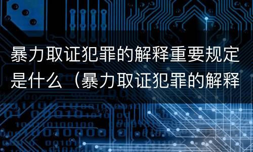 暴力取证犯罪的解释重要规定是什么（暴力取证犯罪的解释重要规定是什么法律）