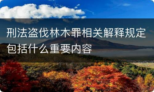 刑法盗伐林木罪相关解释规定包括什么重要内容