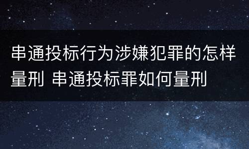 串通投标行为涉嫌犯罪的怎样量刑 串通投标罪如何量刑