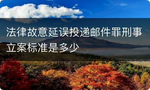 法律故意延误投递邮件罪刑事立案标准是多少