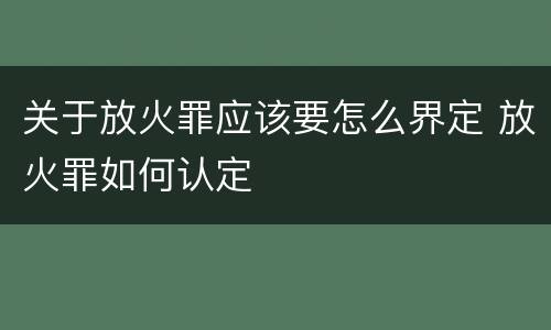 关于放火罪应该要怎么界定 放火罪如何认定