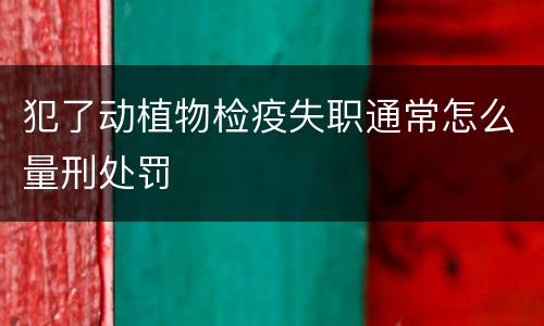 犯了动植物检疫失职通常怎么量刑处罚