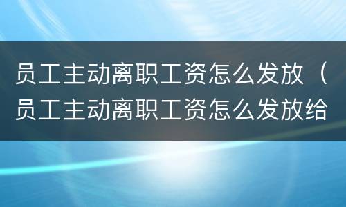 员工主动离职工资怎么发放（员工主动离职工资怎么发放给员工）