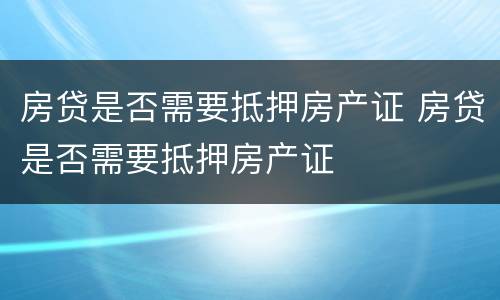 房贷是否需要抵押房产证 房贷是否需要抵押房产证
