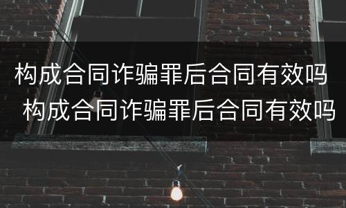 构成合同诈骗罪后合同有效吗 构成合同诈骗罪后合同有效吗