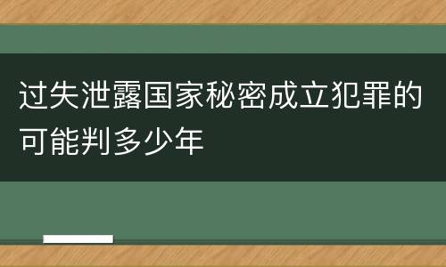 过失泄露国家秘密成立犯罪的可能判多少年