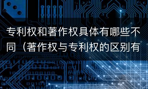 专利权和著作权具体有哪些不同（著作权与专利权的区别有哪些）