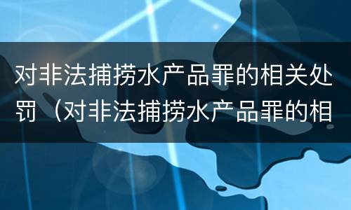 对非法捕捞水产品罪的相关处罚（对非法捕捞水产品罪的相关处罚标准）