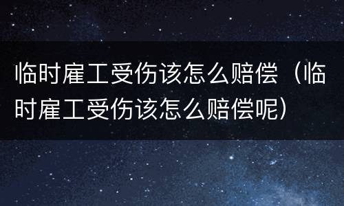 临时雇工受伤该怎么赔偿（临时雇工受伤该怎么赔偿呢）