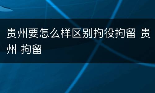 贵州要怎么样区别拘役拘留 贵州 拘留