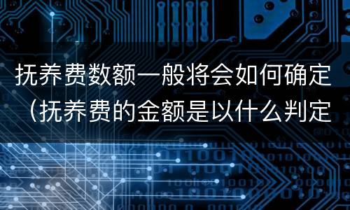 抚养费数额一般将会如何确定（抚养费的金额是以什么判定的）