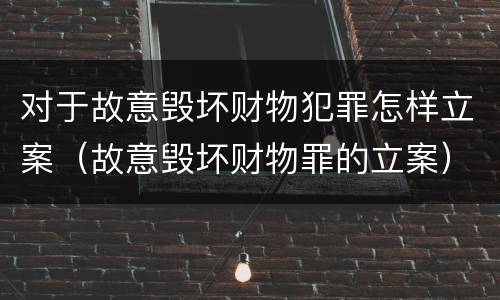 对于故意毁坏财物犯罪怎样立案（故意毁坏财物罪的立案）