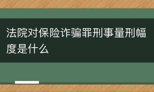 法院对保险诈骗罪刑事量刑幅度是什么