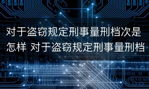 对于盗窃规定刑事量刑档次是怎样 对于盗窃规定刑事量刑档次是怎样处罚