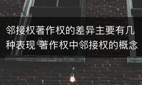 邻接权著作权的差异主要有几种表现 著作权中邻接权的概念特点