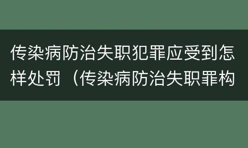 传染病防治失职犯罪应受到怎样处罚（传染病防治失职罪构成要件）