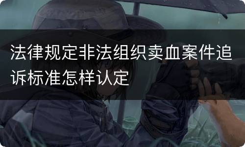 法律规定非法组织卖血案件追诉标准怎样认定