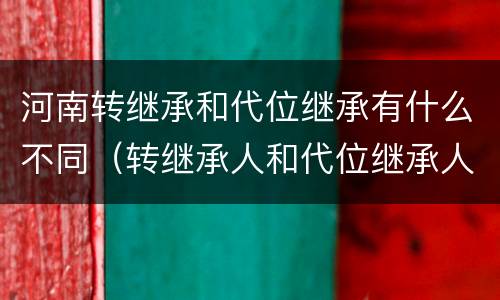 河南转继承和代位继承有什么不同（转继承人和代位继承人的区别）