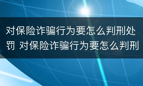 对保险诈骗行为要怎么判刑处罚 对保险诈骗行为要怎么判刑处罚呢