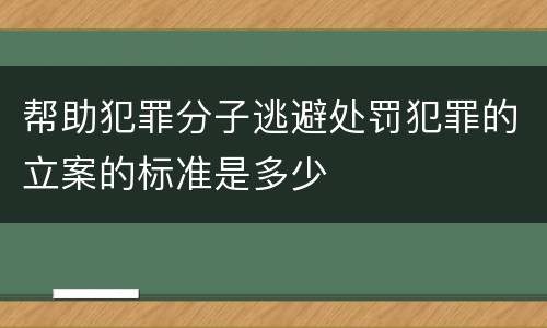帮助犯罪分子逃避处罚犯罪的立案的标准是多少