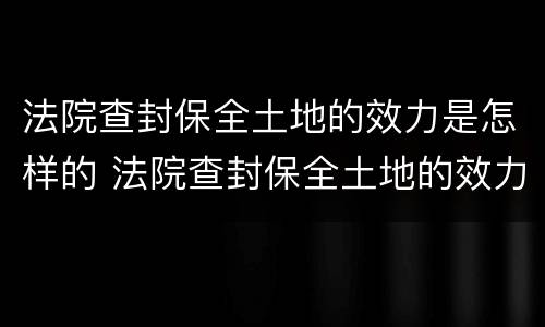 法院查封保全土地的效力是怎样的 法院查封保全土地的效力是怎样的呢