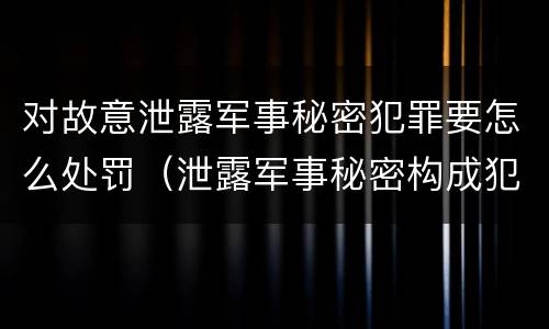 对故意泄露军事秘密犯罪要怎么处罚（泄露军事秘密构成犯罪的）