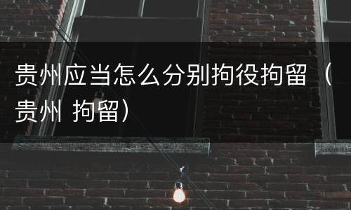 贵州应当怎么分别拘役拘留（贵州 拘留）